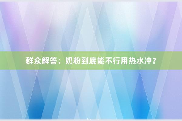 群众解答：奶粉到底能不行用热水冲？