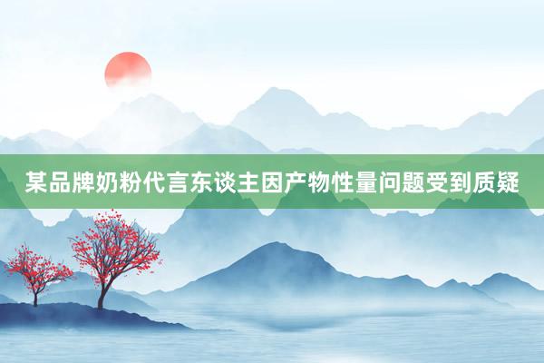 某品牌奶粉代言东谈主因产物性量问题受到质疑